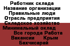 Работник склада › Название организации ­ Правильные люди › Отрасль предприятия ­ Складское хозяйство › Минимальный оклад ­ 29 000 - Все города Работа » Вакансии   . Крым,Бахчисарай